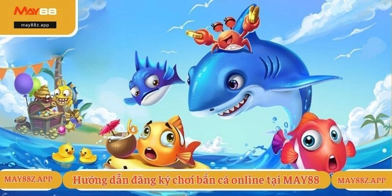 Hướng dẫn đăng ký chơi bắn cá online tại MAY88